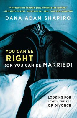 You Can Be Right (or You Can Be Married): Looking for Love in the Age of Divorce by Dana Adam Shapiro