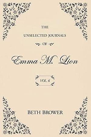 The Unselected Journals of Emma M. Lion: Vol. 6 by Beth Brower