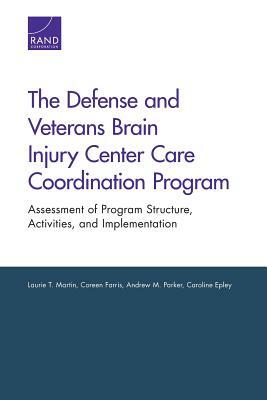 The Defense and Veterans Brain Injury Center Care Coordination Program: Assessment of Program Structure, Activities, and Implementation by Andrew M. Parker, Laurie T. Martin, Coreen Farris