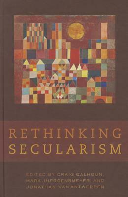 Rethinking Secularism by Craig J. Calhoun, Jonathan VanAntwerpen, Mark Juergensmeyer