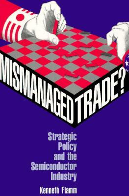 Mismanaged Trade?: Strategic Policy and the Semiconductor Industry by Kenneth Flamm