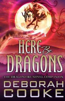 Here Be Dragons: The Dragonfire Novels Companion by Deborah Cooke