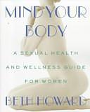 Mind Your Body: A Sexual Health and Wellness Guide for Women by Beth Howard