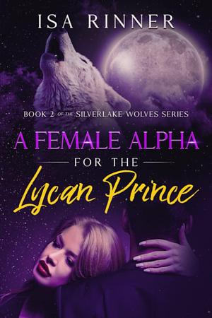 A Female Alpha for the Lycan Prince: Book 2 of the Silverlake Wolves Series by Isa Rinner, Isa Rinner