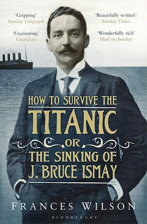 How to Survive the Titanic or The Sinking of J. Bruce Ismay by Frances Wilson