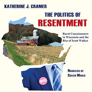 The Politics of Resentment: Rural Consciousness in Wisconsin and the Rise of Scott Walker by Katherine J. Cramer