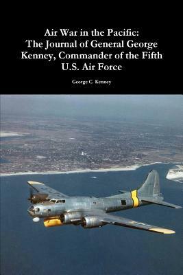Air War in the Pacific: The Journal of General George Kenney, Commander of the Fifth U.S. Air Force by George C. Kenney