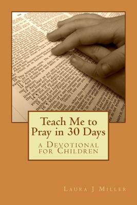 Teach Me to Pray in 30 Days: a Devotional for Children by Laura J. Miller