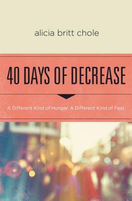 40 Days of Decrease: A Different Kind of Hunger. a Different Kind of Fast. by Alicia Britt Chole