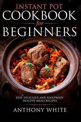 Instant Pot Cookbook for Beginners: Easy, Delicious and Foolproof Healthy Meals by Anthony White