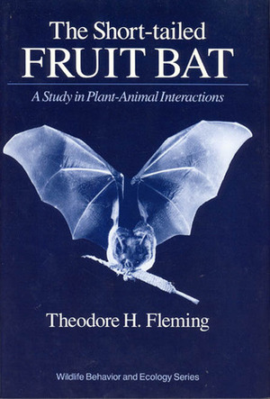 The Short-Tailed Fruit Bat: A Study in Plant-Animal Interactions by Theodore H. Fleming