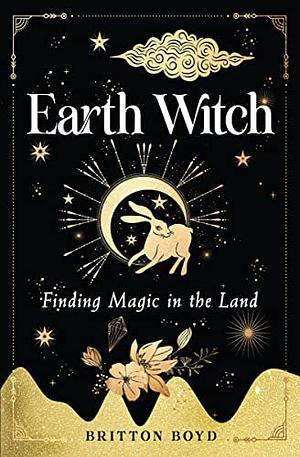 Earth Witch: Finding Magic in the Land by Britton Boyd