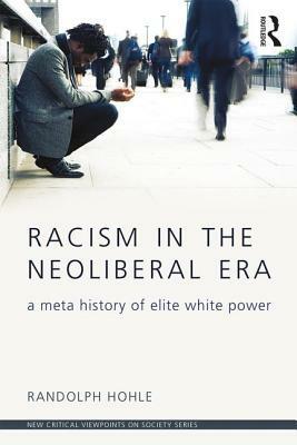 Racism in the Neoliberal Era: A Meta History of Elite White Power by Randolph Hohle