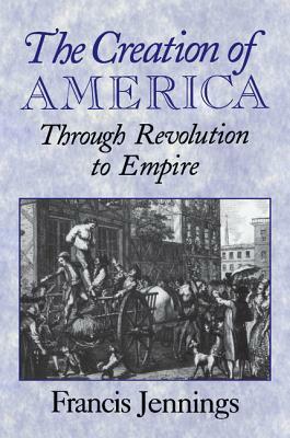 The Creation of America: Through Revolution to Empire by Francis Jennings