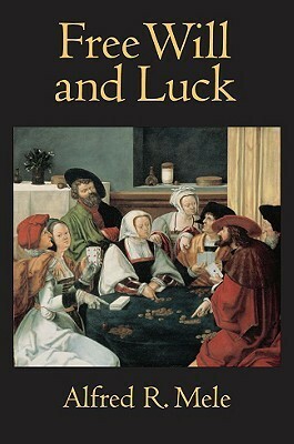 Free Will and Luck by Alfred R. Mele