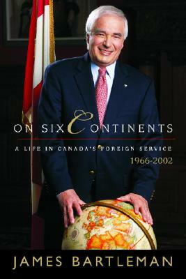 On Six Continents: A Life in Canada's Foreign Service, 1966-2002 by James K. Bartleman