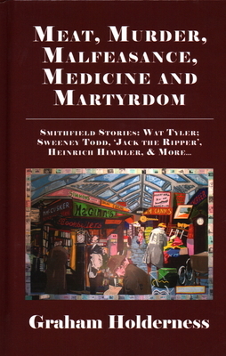 Meat, Murder, Malfeasance, Medicine and Martyrdom: Smithfield Stories: Wat Tyler, Anne Askew, Sweeney Todd, Jack the Ripper, Heinrich Himmler & more . by Graham Holderness