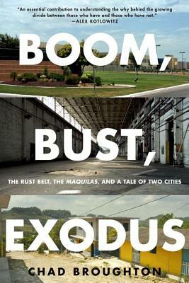 Boom, Bust, Exodus: The Rust Belt, the Maquilas, and a Tale of Two Cities by Chad Broughton