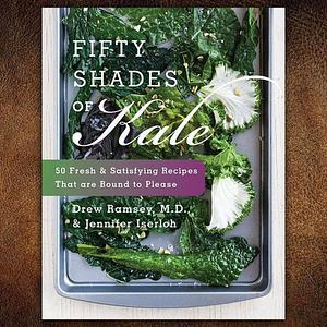 Fifty Shades of Kale: 50 Fresh & Satisfying Recipes That are Bound to Please by Drew Ramsey