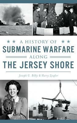 A History of Submarine Warfare Along the Jersey Shore by Joseph G. Bilby, Harry Ziegler