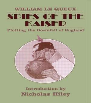 Spies of the Kaiser: Plotting the Downfall of England by William Le Queux