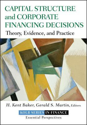 Capital Structure and Corporate Financing Decisions: Theory, Evidence, and Practice by Gerald S. Martin, H. Kent Baker