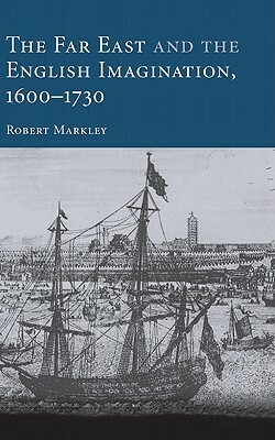 The Far East and the English Imagination, 1600-1730 by Robert Markley