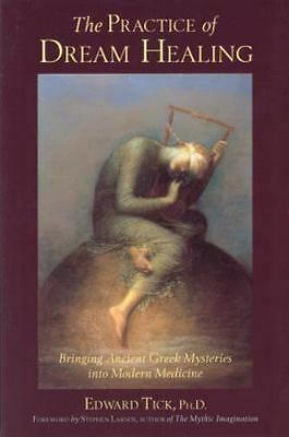 The Practice of Dream Healing: Bringing Ancient Greek Mysteries into Modern Medicine by Edward Tick