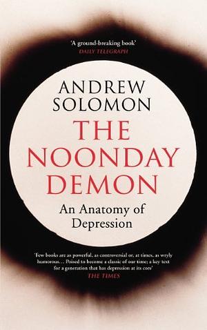 The Noonday Demon: An Anatomy of Depression by Andrew Solomon