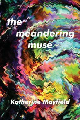 The Meandering Muse: Uncommon Views of Everyday Things by Katherine Mayfield