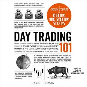 Day Trading 101: From Understanding Risk Management and Creating Trade Plans to Recognizing Market Patterns and Using Automated Software, an Essential Primer in Modern Day Trading by David Borman