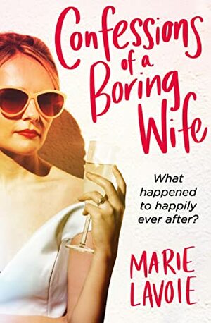 Confessions of a Boring Wife: What happened to happily ever after? by Marie Lavoie