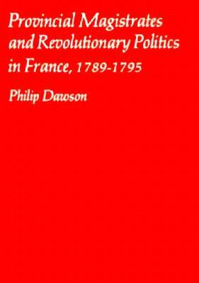 Provincial Magistrates and Revolutionary Politics in France, 1789-1795 by Philip Dawson