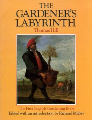 The Gardener's Labyrinth: The First English Gardening Book by Richard Mabey, Thomas Hill