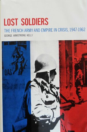 Lost Soldiers: The French Army And Empire In Crisis, 1947-1962 by George Armstrong Kelly