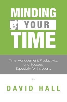 Minding Your Time: Time Management, Productivity, and Success, Especially for Introverts by David Hall