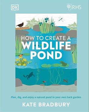 Rhs How to Create a Wildlife Pond: Plan, Dig, and Enjoy a Natural Pond in Your Own Back Garden in Your Own Back Garden by Kate Bradbury