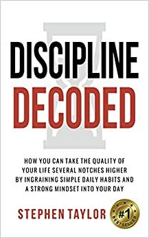 Discipline Decoded: How You Can Take The Quality Of Your Life Several Notches Higher By Ingraining Simple Daily Habits And A Strong Mindset Into Your Day by Stephen Taylor