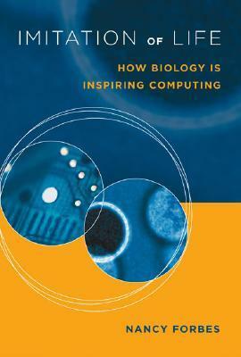 Imitation of Life: How Biology Is Inspiring Computing by Nancy Forbes