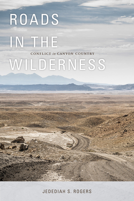 Roads in the Wilderness: Conflict in Canyon Country by Jedediah S. Rogers