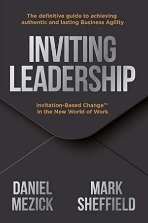 Inviting Leadership: Invitation-Based Change™ in the New World of Work by Daniel Mezick, Mark Sheffield