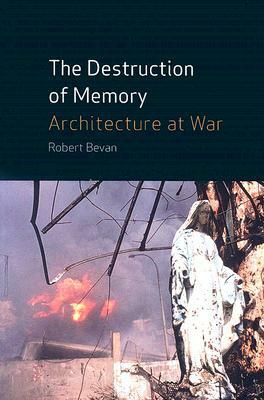 The Destruction of Memory: Architecture at War by Robert Bevan