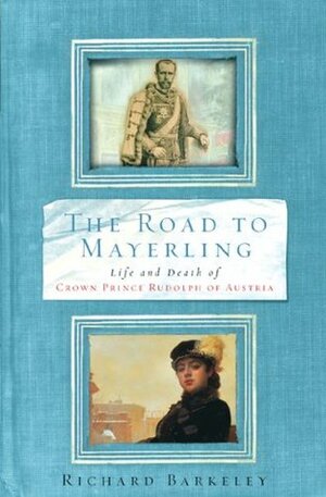 The Road to Mayerling: Life and Death of Crown Prince Rudolph of Austria by Richard Barkeley