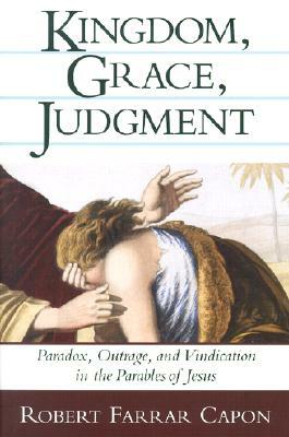 Kingdom, Grace, Judgment: Paradox, Outrage, and Vindication in the Parables of Jesus by Robert Farrar Capon