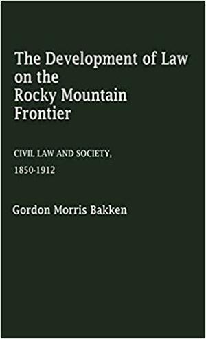 The Development Of Law On The Rocky Mountain Frontier: Civil Law And Society, 1850 1912 by Gordon Morris Bakken