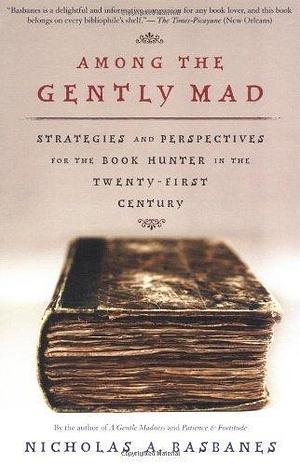 Among the Gently Mad: Strategies and Perspectives for the Book Hunter in the 21st Century by Nicholas A. Basbanes by Nicholas A. Basbanes, Nicholas A. Basbanes