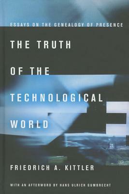 The Truth of the Technological World: Essays on the Genealogy of Presence by Friedrich A. Kittler