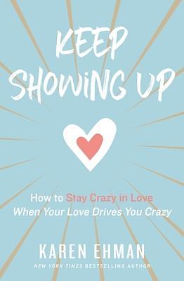 Keep Showing Up: How to Be Crazy in Love When Your Love Drives You Crazy by Karen Ehman, Karen Ehman