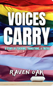Voices Carry: A Story of Teaching, Transitions, & Truths by Raven Oak