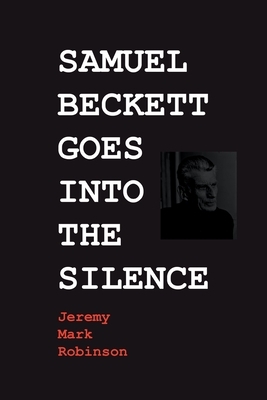 Samuel Beckett Goes Into the Silence by Jeremy Mark Robinson